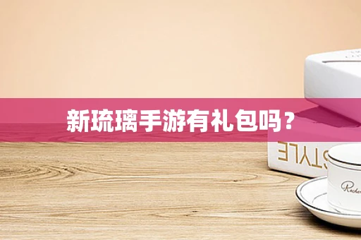 新琉璃手游有礼包吗？