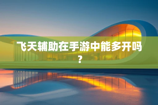 飞天辅助在手游中能多开吗？