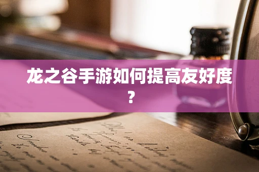 龙之谷手游如何提高友好度？