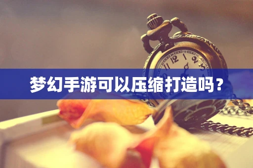 梦幻手游可以压缩打造吗？