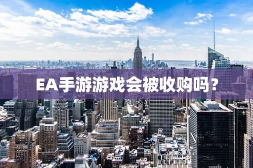 EA手游游戏会被收购吗？
