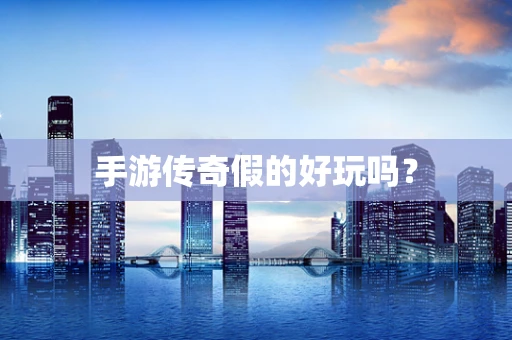 手游传奇假的好玩吗？