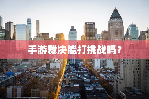 手游裁决能打挑战吗？