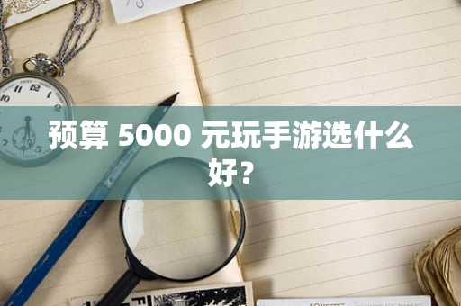 预算 5000 元玩手游选什么好？