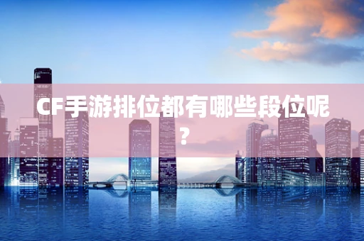 CF手游排位都有哪些段位呢？