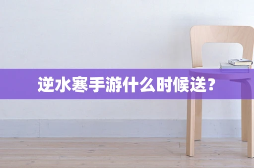 逆水寒手游什么时候送？