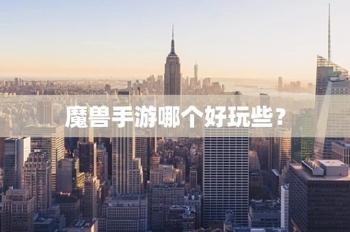 魔兽手游哪个好玩些？