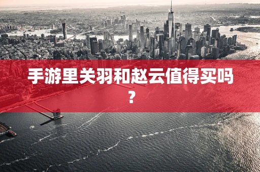 手游里关羽和赵云值得买吗？