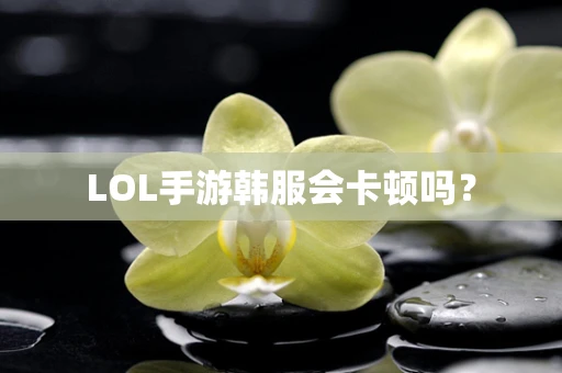 LOL手游韩服会卡顿吗？