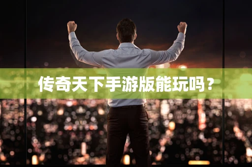 传奇天下手游版能玩吗？