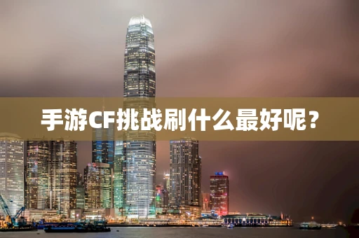 手游CF挑战刷什么最好呢？